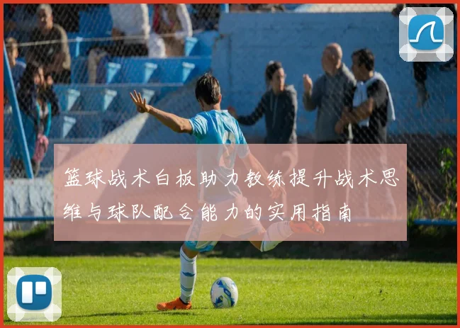 篮球战术白板助力教练提升战术思维与球队配合能力的实用指南