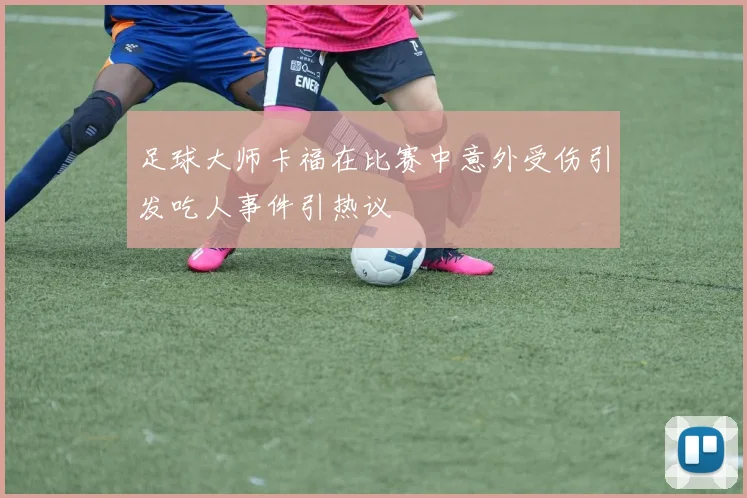 足球大师卡福在比赛中意外受伤引发吃人事件引热议