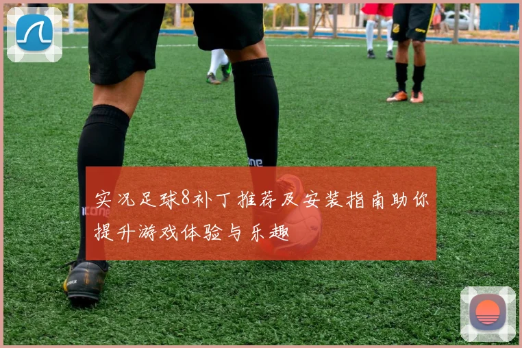 实况足球8补丁推荐及安装指南助你提升游戏体验与乐趣