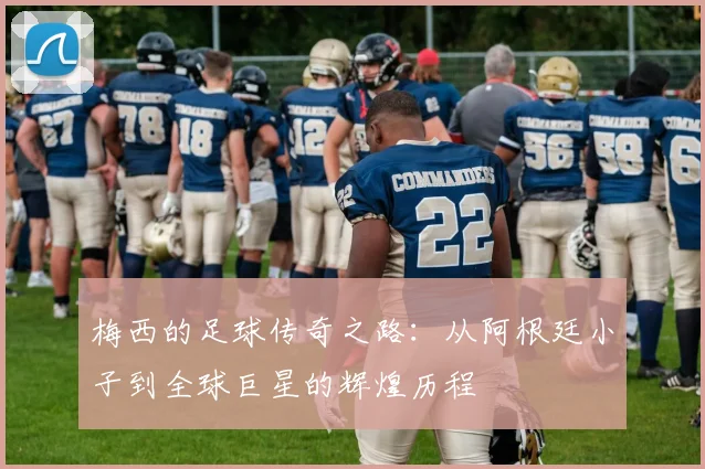 梅西的足球传奇之路：从阿根廷小子到全球巨星的辉煌历程