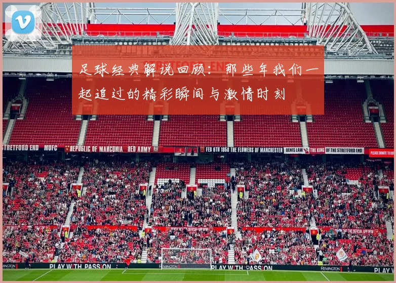 足球经典解说回顾：那些年我们一起追过的精彩瞬间与激情时刻