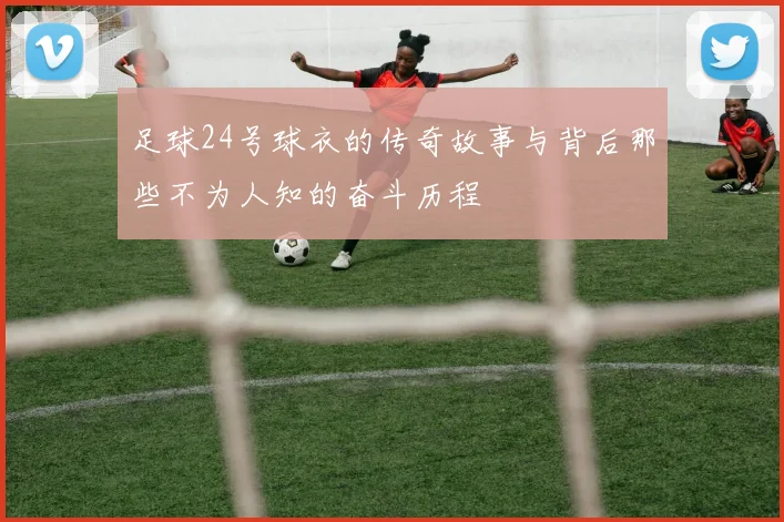 足球24号球衣的传奇故事与背后那些不为人知的奋斗历程