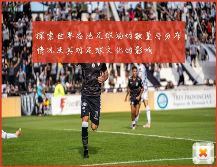 探索世界各地足球场的数量与分布情况及其对足球文化的影响