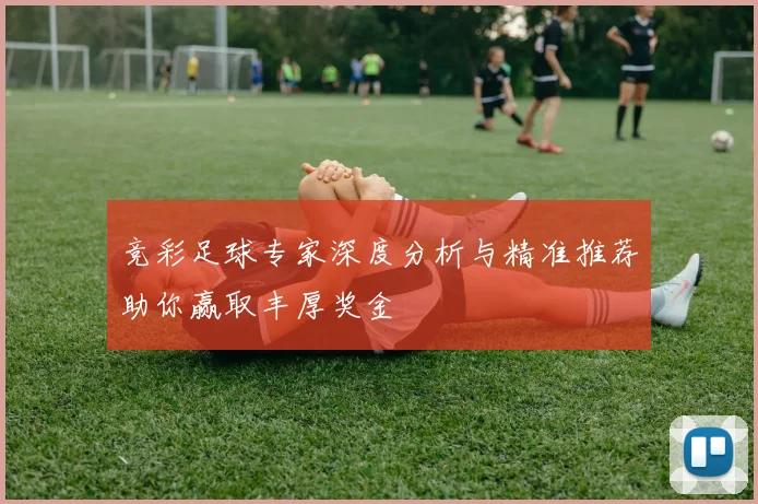 竞彩足球专家深度分析与精准推荐助你赢取丰厚奖金