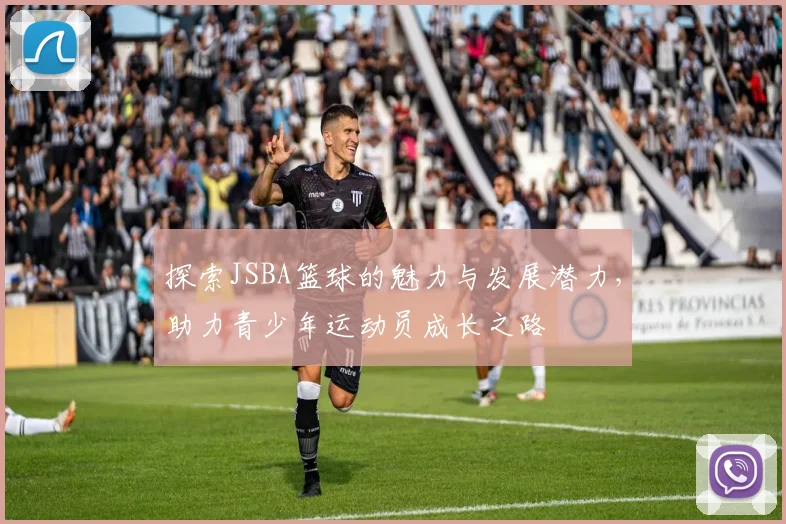 探索JSBA篮球的魅力与发展潜力，助力青少年运动员成长之路