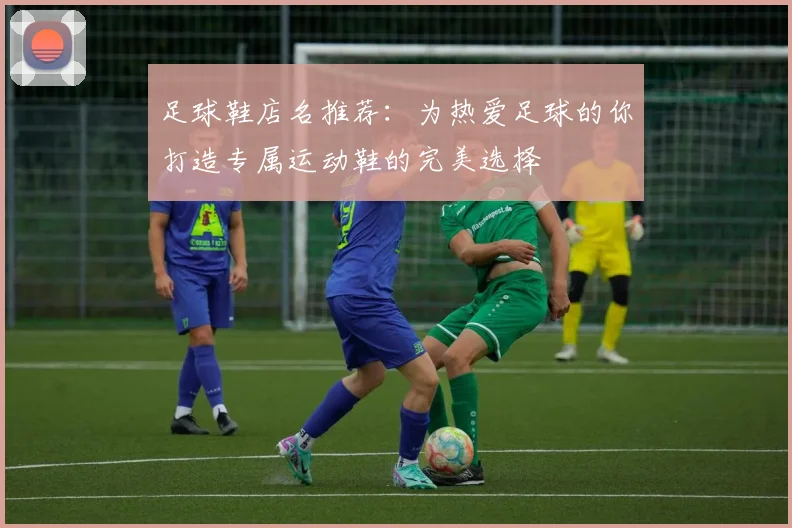 足球鞋店名推荐：为热爱足球的你打造专属运动鞋的完美选择