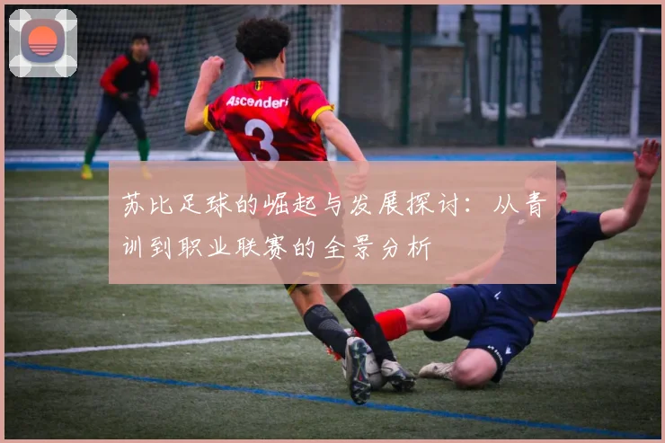 苏比足球的崛起与发展探讨：从青训到职业联赛的全景分析
