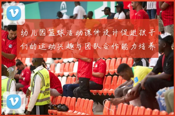 幼儿园篮球活动课件设计促进孩子们的运动兴趣与团队合作能力培养