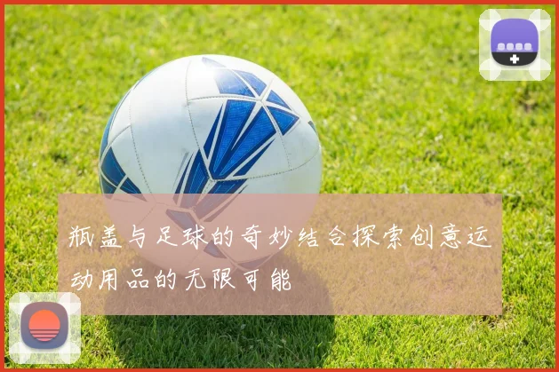 瓶盖与足球的奇妙结合探索创意运动用品的无限可能