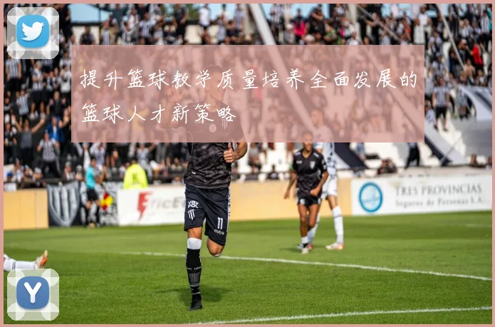 提升篮球教学质量培养全面发展的篮球人才新策略