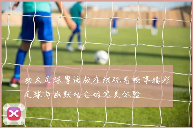 功夫足球粤语版在线观看畅享精彩足球与幽默结合的完美体验