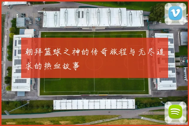 朝拜篮球之神的传奇旅程与无尽追求的热血故事